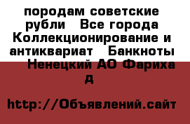 породам советские рубли - Все города Коллекционирование и антиквариат » Банкноты   . Ненецкий АО,Фариха д.